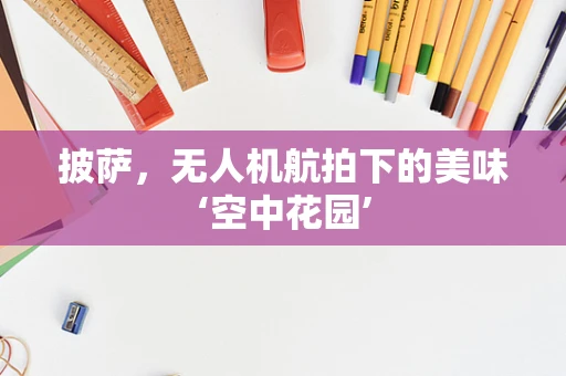 披萨，无人机航拍下的美味‘空中花园’