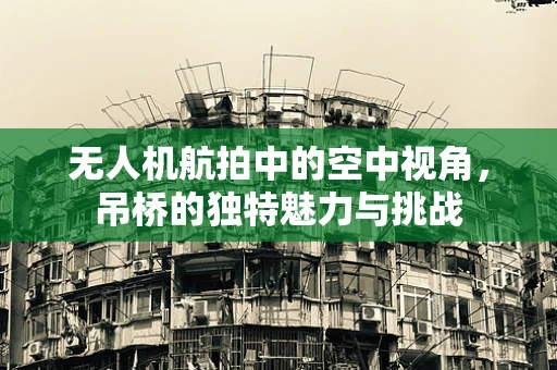 无人机航拍中的空中视角，吊桥的独特魅力与挑战