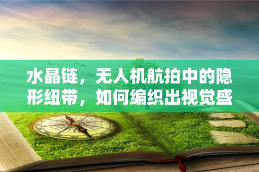 水晶链，无人机航拍中的隐形纽带，如何编织出视觉盛宴？