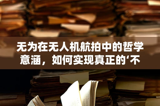 无为在无人机航拍中的哲学意涵，如何实现真正的‘不干预’拍摄？