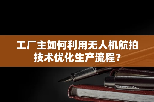 工厂主如何利用无人机航拍技术优化生产流程？