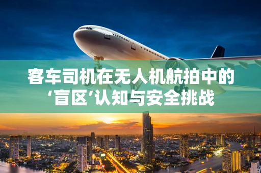 客车司机在无人机航拍中的‘盲区’认知与安全挑战
