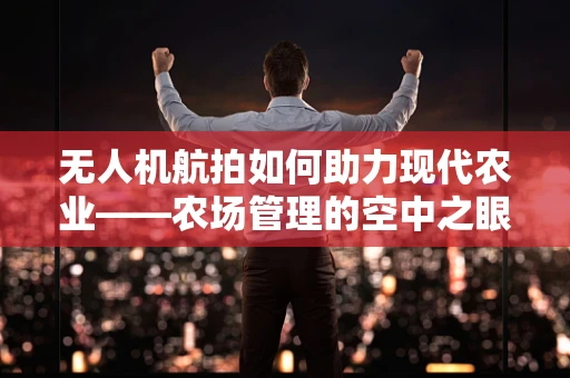 无人机航拍如何助力现代农业——农场管理的空中之眼？