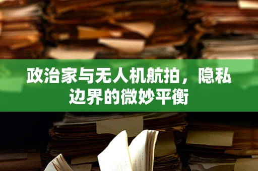 政治家与无人机航拍，隐私边界的微妙平衡