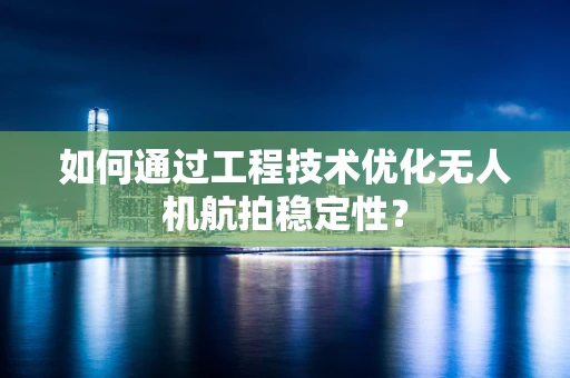 如何通过工程技术优化无人机航拍稳定性？