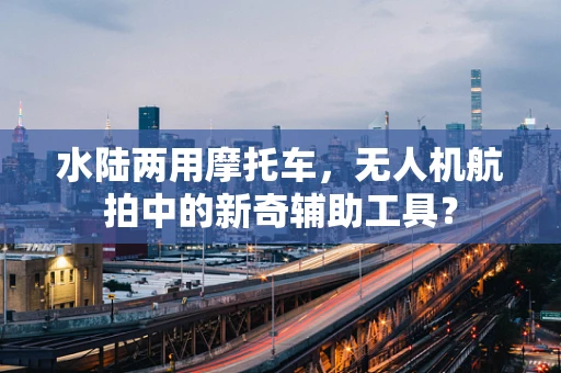 水陆两用摩托车，无人机航拍中的新奇辅助工具？