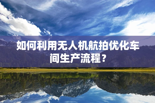 如何利用无人机航拍优化车间生产流程？
