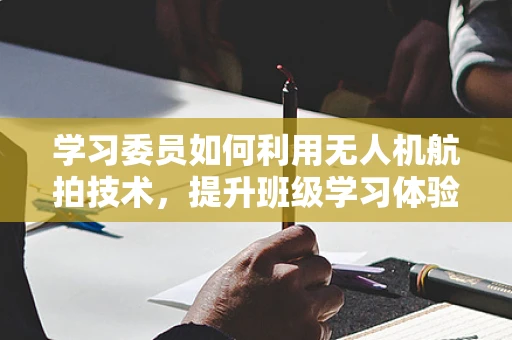 学习委员如何利用无人机航拍技术，提升班级学习体验？