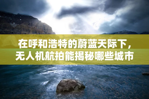 在呼和浩特的蔚蓝天际下，无人机航拍能揭秘哪些城市秘密？