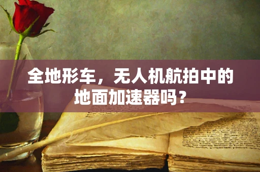 全地形车，无人机航拍中的地面加速器吗？