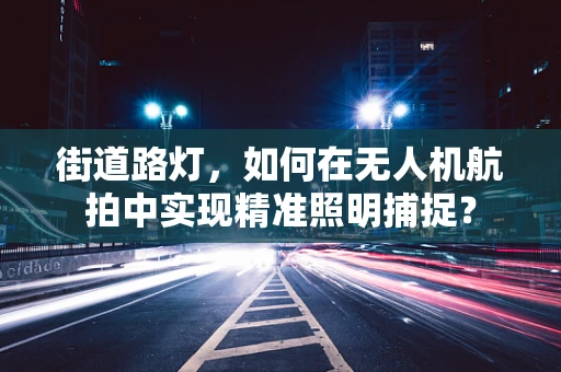 街道路灯，如何在无人机航拍中实现精准照明捕捉？