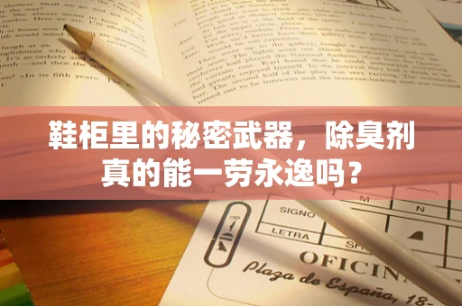 鞋柜里的秘密武器，除臭剂真的能一劳永逸吗？