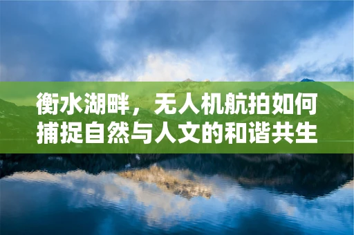 衡水湖畔，无人机航拍如何捕捉自然与人文的和谐共生？