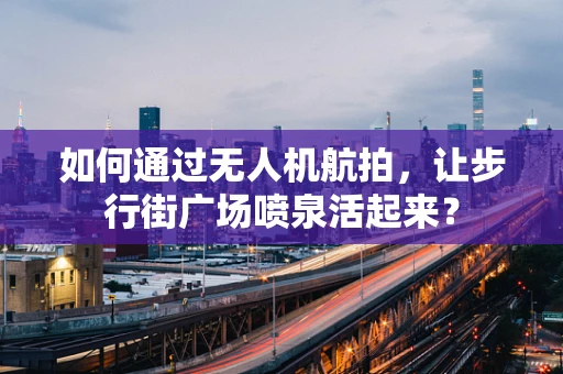 如何通过无人机航拍，让步行街广场喷泉活起来？