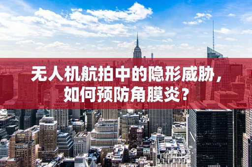 无人机航拍中的隐形威胁，如何预防角膜炎？