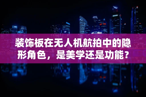 装饰板在无人机航拍中的隐形角色，是美学还是功能？