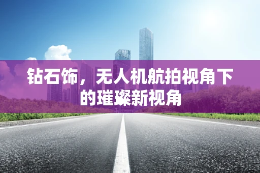 钻石饰，无人机航拍视角下的璀璨新视角