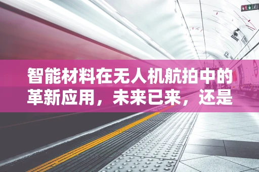 智能材料在无人机航拍中的革新应用，未来已来，还是遥不可及？