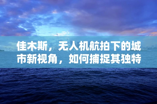 佳木斯，无人机航拍下的城市新视角，如何捕捉其独特魅力？