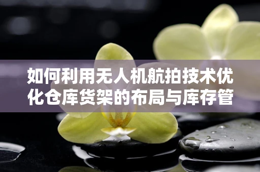 如何利用无人机航拍技术优化仓库货架的布局与库存管理？