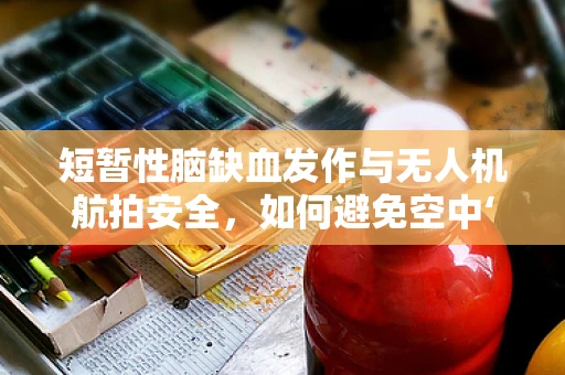 短暂性脑缺血发作与无人机航拍安全，如何避免空中‘眩晕’？