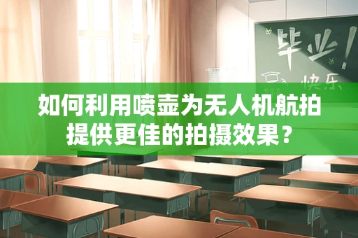 如何利用喷壶为无人机航拍提供更佳的拍摄效果？