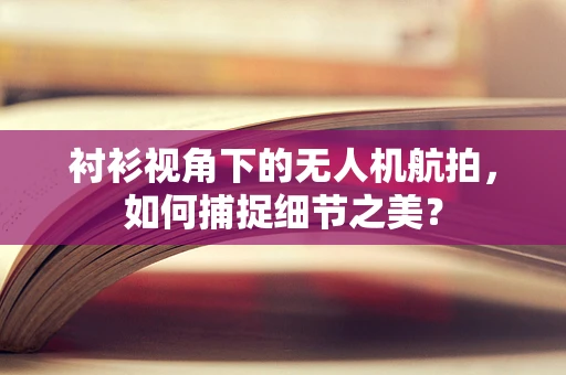 衬衫视角下的无人机航拍，如何捕捉细节之美？