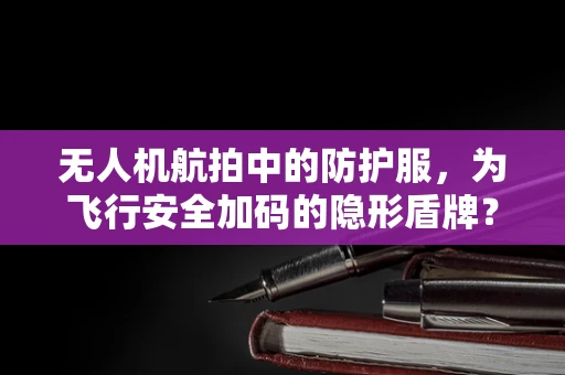无人机航拍中的防护服，为飞行安全加码的隐形盾牌？