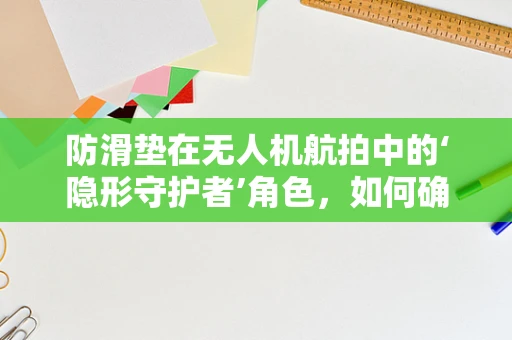 防滑垫在无人机航拍中的‘隐形守护者’角色，如何确保稳定拍摄？
