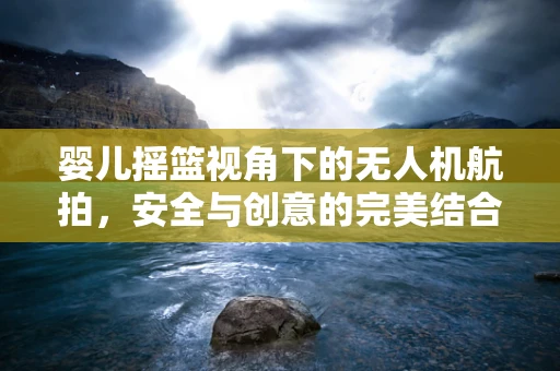 婴儿摇篮视角下的无人机航拍，安全与创意的完美结合