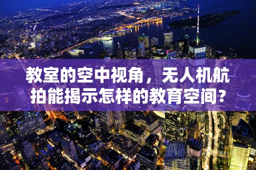 教室的空中视角，无人机航拍能揭示怎样的教育空间？