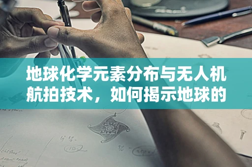 地球化学元素分布与无人机航拍技术，如何揭示地球的‘内在密码’？