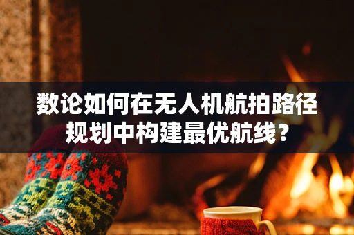 数论如何在无人机航拍路径规划中构建最优航线？