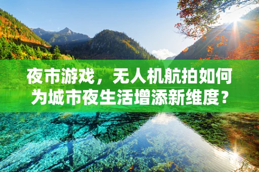 夜市游戏，无人机航拍如何为城市夜生活增添新维度？