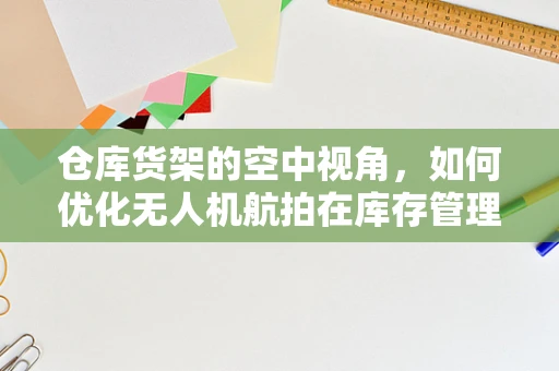 仓库货架的空中视角，如何优化无人机航拍在库存管理中的应用？