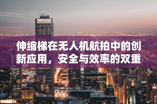 伸缩梯在无人机航拍中的创新应用，安全与效率的双重挑战？