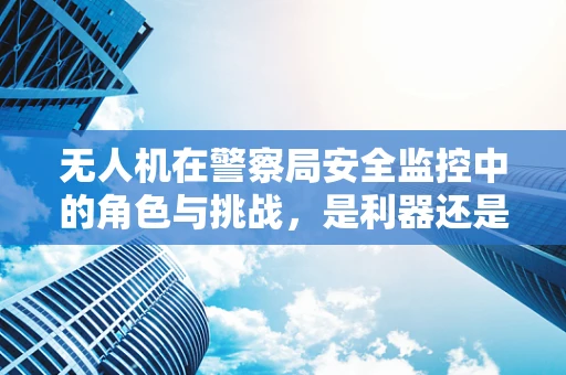 无人机在警察局安全监控中的角色与挑战，是利器还是双刃剑？