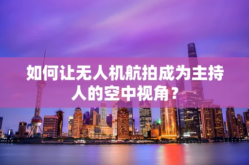 如何让无人机航拍成为主持人的空中视角？