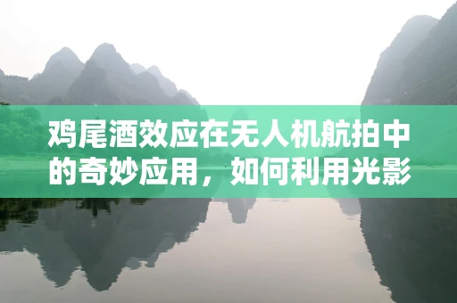 鸡尾酒效应在无人机航拍中的奇妙应用，如何利用光影创造视觉盛宴？