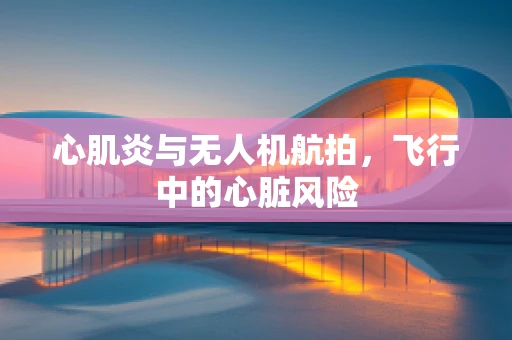 心肌炎与无人机航拍，飞行中的心脏风险