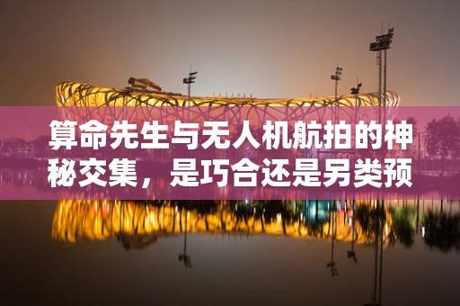 算命先生与无人机航拍的神秘交集，是巧合还是另类预测？