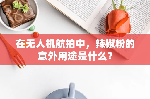 在无人机航拍中，辣椒粉的意外用途是什么？