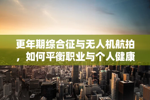 更年期综合征与无人机航拍，如何平衡职业与个人健康？