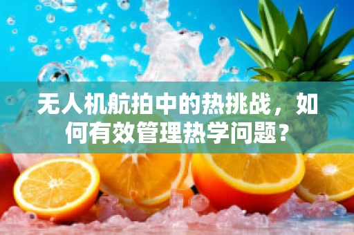 无人机航拍中的热挑战，如何有效管理热学问题？