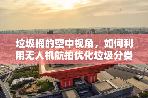 垃圾桶的空中视角，如何利用无人机航拍优化垃圾分类与回收？
