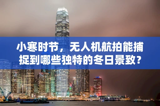 小寒时节，无人机航拍能捕捉到哪些独特的冬日景致？