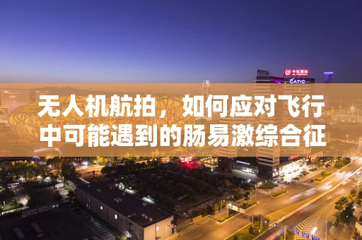 无人机航拍，如何应对飞行中可能遇到的肠易激综合征？