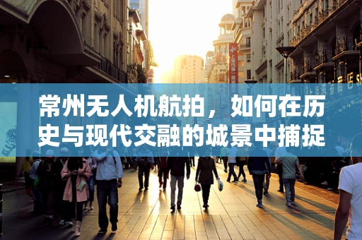 常州无人机航拍，如何在历史与现代交融的城景中捕捉独特视角？