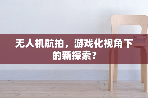 无人机航拍，游戏化视角下的新探索？