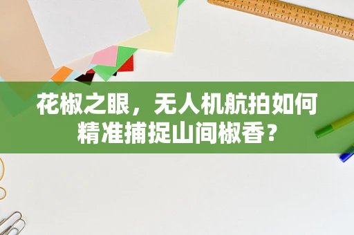 花椒之眼，无人机航拍如何精准捕捉山间椒香？